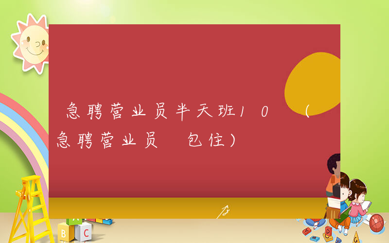 急聘营业员半天班10 (急聘营业员 包住)
